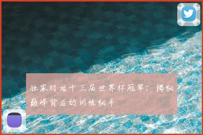 独家对话十三届世界杯冠军:揭秘巅峰背后的训练秘辛