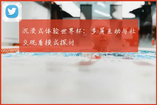 沉浸式体验世界杯:多屏互动与社交观看模式探讨