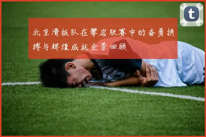 北京滑板队在攀岩联赛中的奋勇拼搏与辉煌成就全景回顾