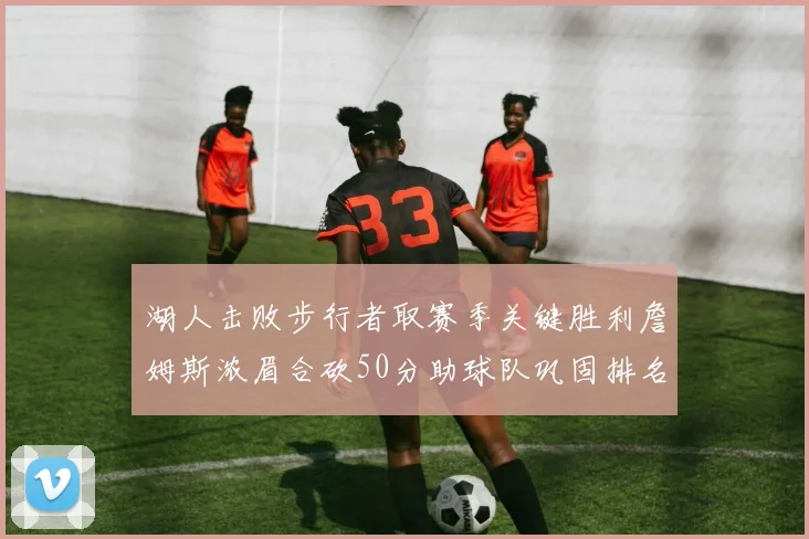湖人击败步行者取赛季关键胜利詹姆斯浓眉合砍50分助球队巩固排名
