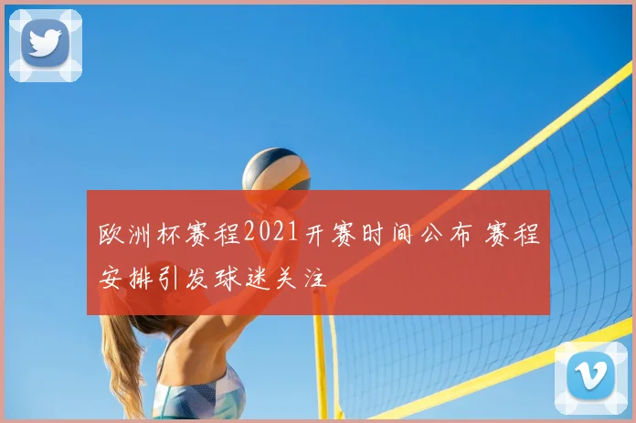 欧洲杯赛程2021开赛时间公布 赛程安排引发球迷关注