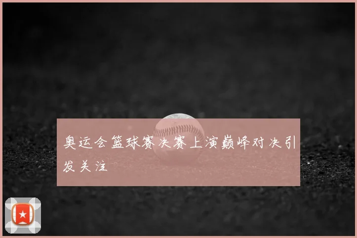 奥运会篮球赛决赛上演巅峰对决引发关注