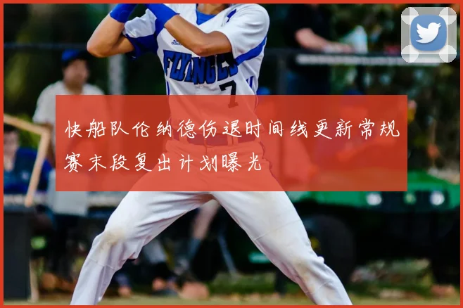 快船队伦纳德伤退时间线更新常规赛末段复出计划曝光