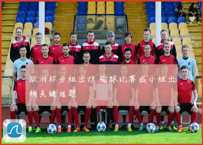 欧洲杯分组出炉 输球比赛成小组出线关键话题