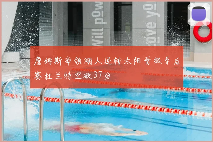 詹姆斯率领湖人逆转太阳晋级季后赛杜兰特空砍37分