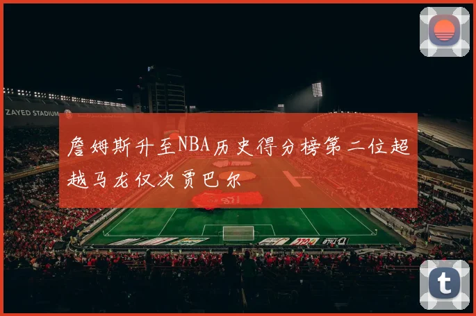 詹姆斯升至NBA历史得分榜第二位超越马龙仅次贾巴尔