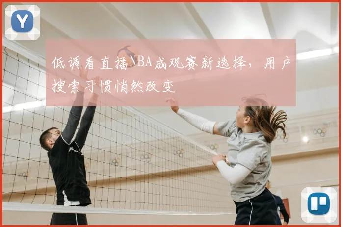 低调看直播NBA成观赛新选择,用户搜索习惯悄然改变