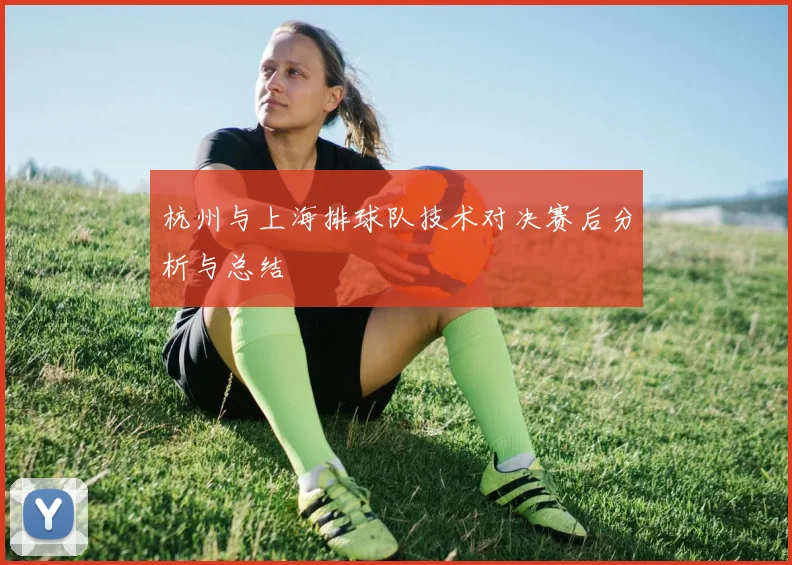 杭州与上海排球队技术对决赛后分析与总结