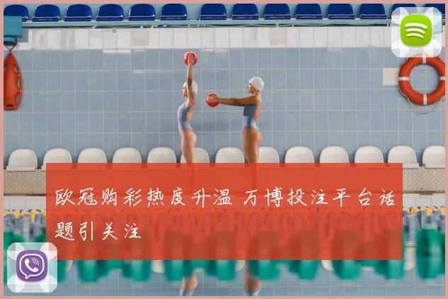 欧冠购彩热度升温 万博投注平台话题引关注