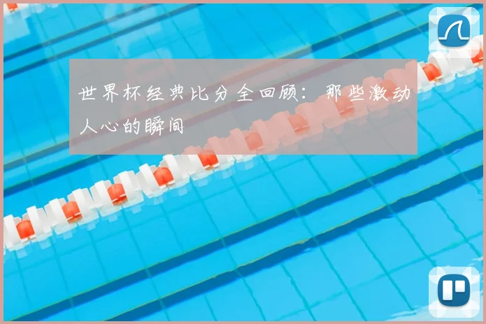 世界杯经典比分全回顾:那些激动人心的瞬间