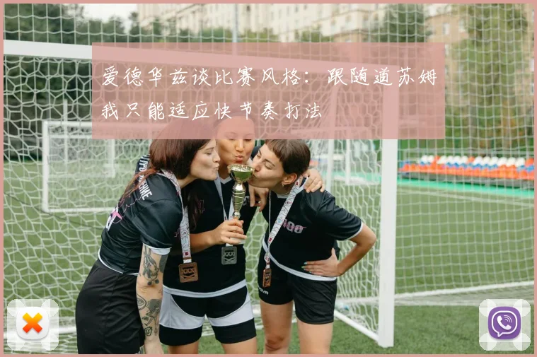 爱德华兹谈比赛风格:跟随道苏姆我只能适应快节奏打法