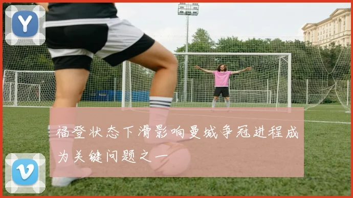 福登状态下滑影响曼城争冠进程成为关键问题之一