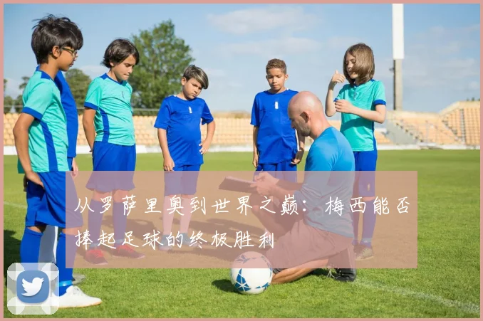 从罗萨里奥到世界之巅:梅西能否捧起足球的终极胜利