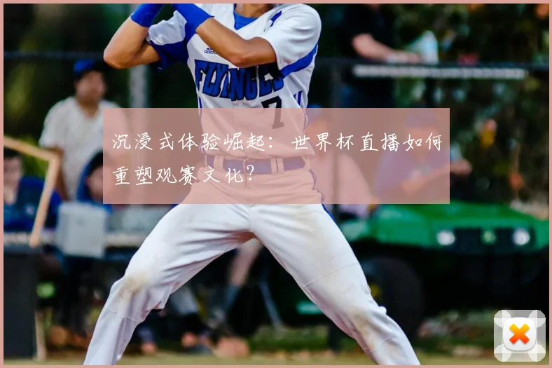 沉浸式体验崛起:世界杯直播如何重塑观赛文化?