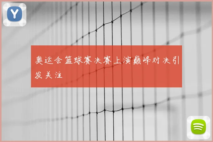 奥运会篮球赛决赛上演巅峰对决引发关注