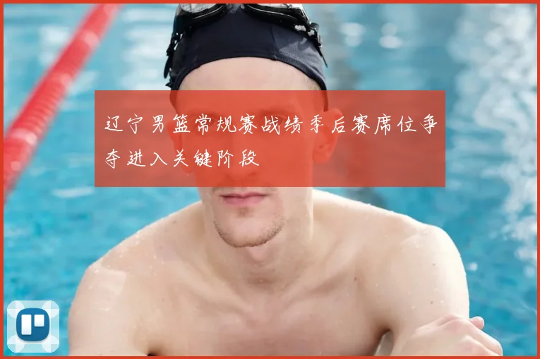 辽宁男篮常规赛战绩季后赛席位争夺进入关键阶段