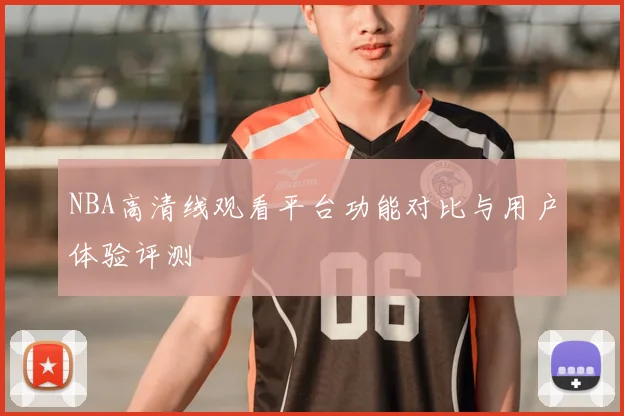 NBA高清线观看平台功能对比与用户体验评测