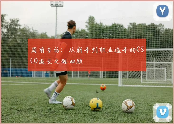 周丽专访：从新手到职业选手的CSGO成长之路回顾