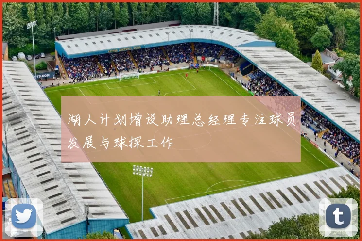 湖人计划增设助理总经理专注球员发展与球探工作