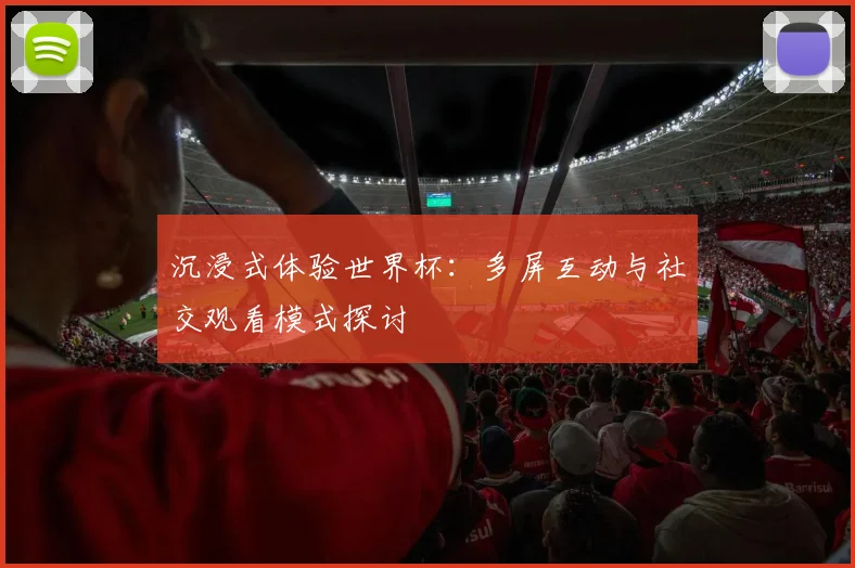 沉浸式体验世界杯:多屏互动与社交观看模式探讨