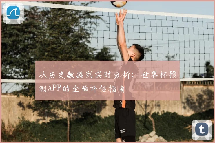 从历史数据到实时分析:世界杯预测APP的全面评估指南