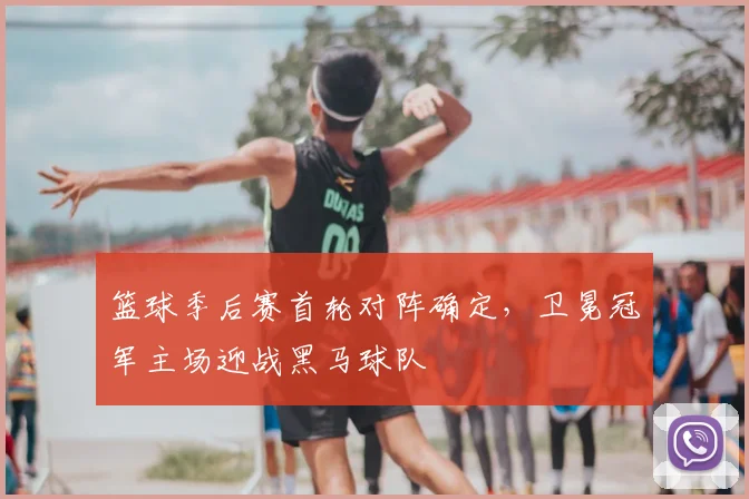 篮球季后赛首轮对阵确定,卫冕冠军主场迎战黑马球队