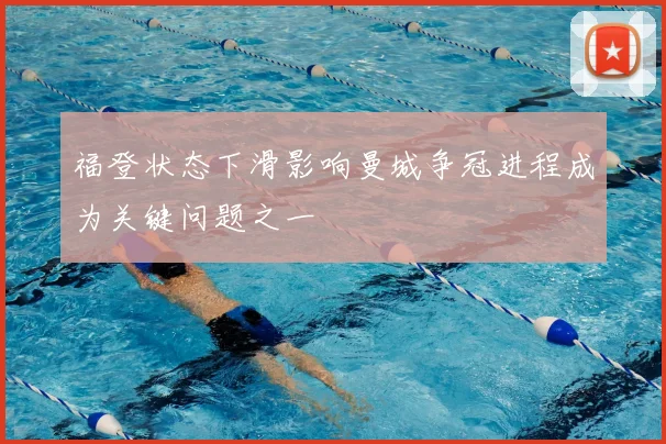 福登状态下滑影响曼城争冠进程成为关键问题之一