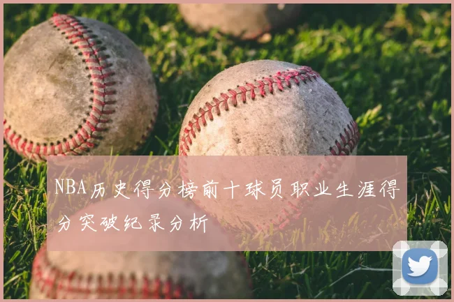 NBA历史得分榜前十球员职业生涯得分突破纪录分析