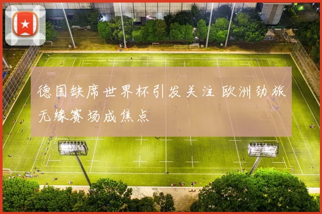 德国缺席世界杯引发关注 欧洲劲旅无缘赛场成焦点