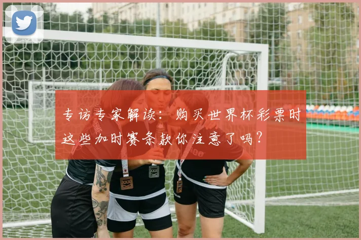 专访专家解读:购买世界杯彩票时这些加时赛条款你注意了吗?