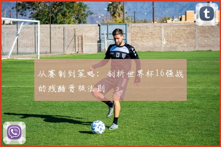 从赛制到策略:剖析世界杯16强战的残酷晋级法则
