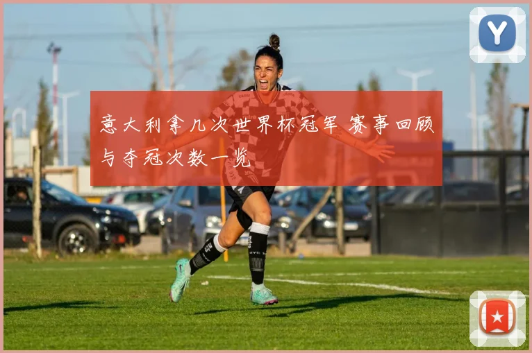 意大利拿几次世界杯冠军 赛事回顾与夺冠次数一览