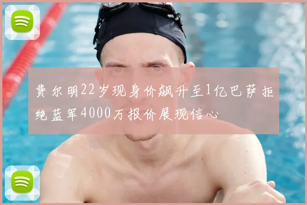 费尔明22岁现身价飙升至1亿巴萨拒绝蓝军4000万报价展现信心
