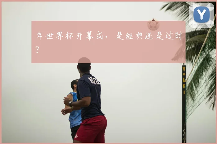 年世界杯开幕式,是经典还是过时?