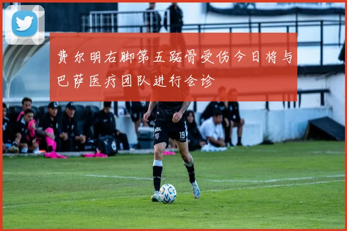 费尔明右脚第五跖骨受伤今日将与巴萨医疗团队进行会诊