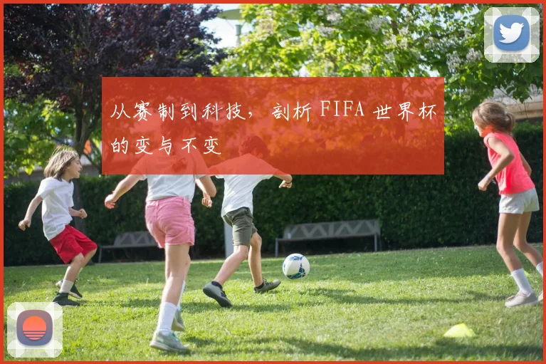 从赛制到科技,剖析 FIFA 世界杯的变与不变