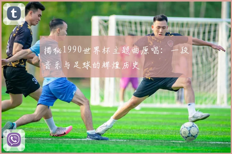揭秘1990世界杯主题曲原唱:一段音乐与足球的辉煌历史