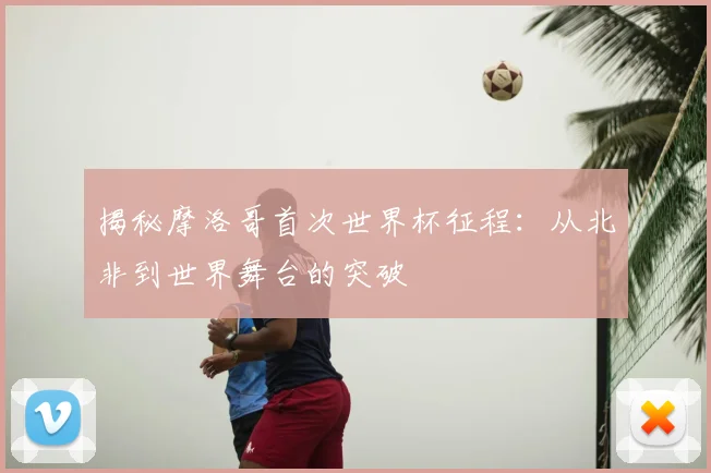 揭秘摩洛哥首次世界杯征程:从北非到世界舞台的突破