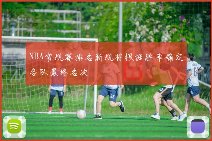 NBA常规赛排名新规将根据胜率确定各队最终名次