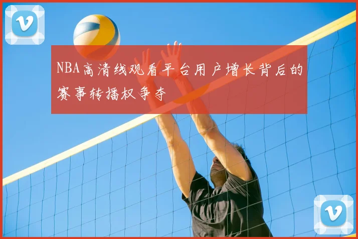 NBA高清线观看平台用户增长背后的赛事转播权争夺