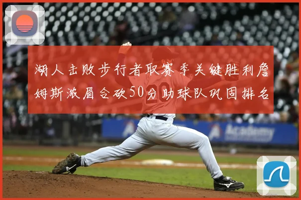 湖人击败步行者取赛季关键胜利詹姆斯浓眉合砍50分助球队巩固排名