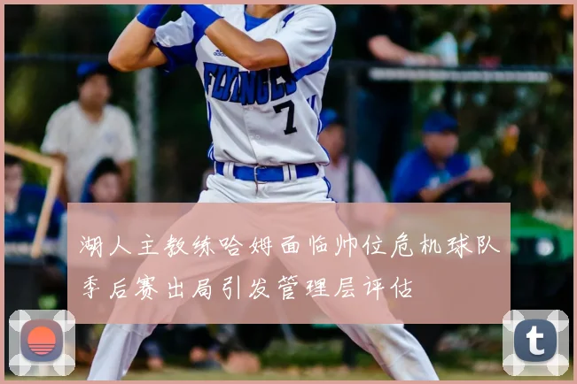 湖人主教练哈姆面临帅位危机球队季后赛出局引发管理层评估