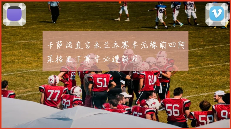 卡萨诺直言米兰本赛季无缘前四阿莱格里下赛季必遭解雇