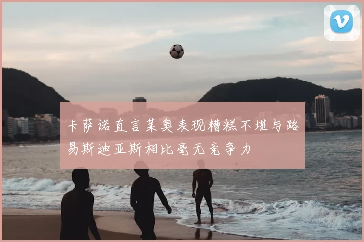 卡萨诺直言莱奥表现糟糕不堪与路易斯迪亚斯相比毫无竞争力