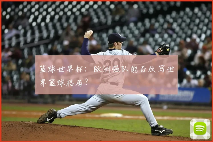 篮球世界杯:欧洲强队能否改写世界篮球格局?