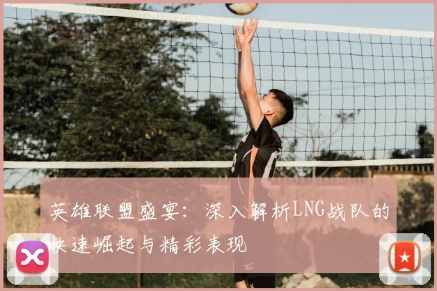 英雄联盟盛宴:深入解析LNG战队的快速崛起与精彩表现