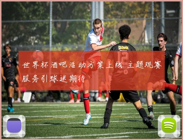 世界杯酒吧活动方案上线 主题观赛服务引球迷期待
