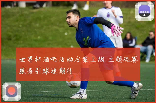 世界杯酒吧活动方案上线 主题观赛服务引球迷期待