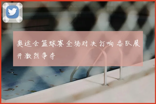 奥运会篮球赛全场对决打响 各队展开激烈争夺