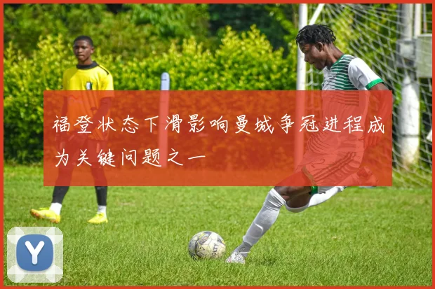 福登状态下滑影响曼城争冠进程成为关键问题之一